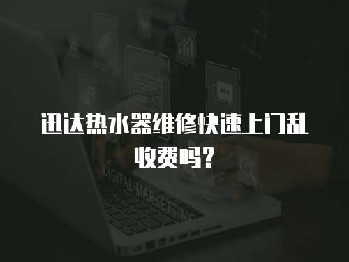 迅達熱水器維修快速上門亂收費嗎？