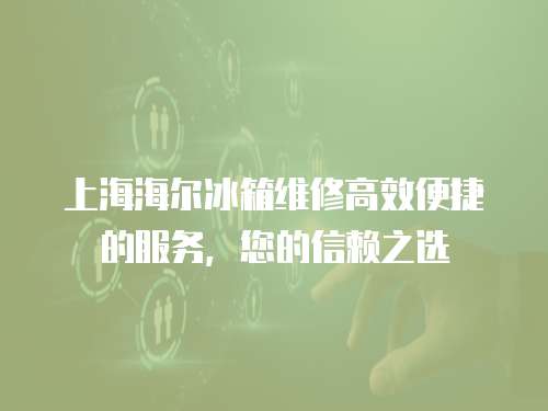 上海海爾冰箱維修高效便捷的服務(wù)，您的信賴之選