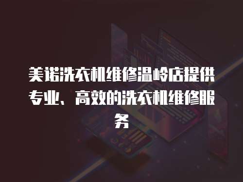 美諾洗衣機維修溫嶺店提供專業、高效的洗衣機維修服務