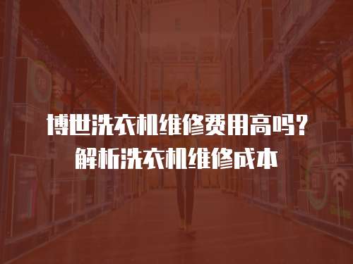 博世洗衣機維修費用高嗎？解析洗衣機維修成本