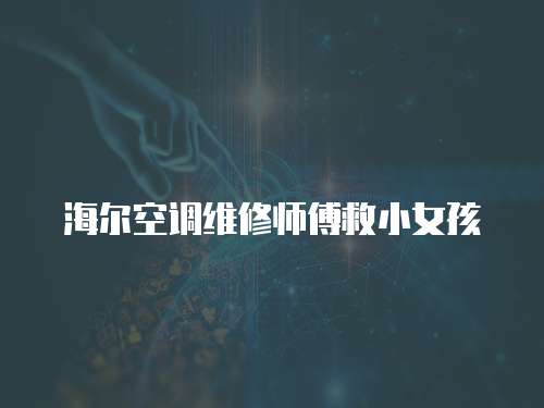 海爾空調(diào)維修師傅救小女孩