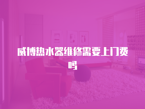 威博熱水器維修需要上門費嗎