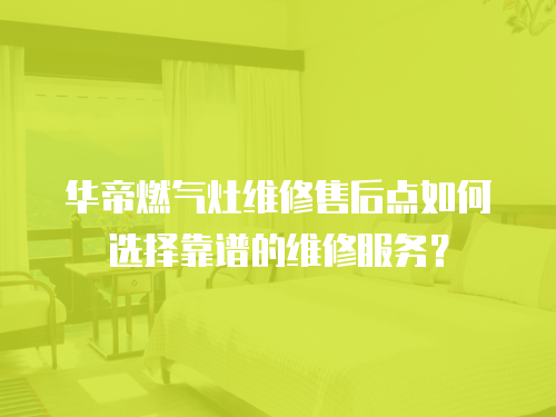 華帝燃氣灶維修售后點如何選擇靠譜的維修服務？
