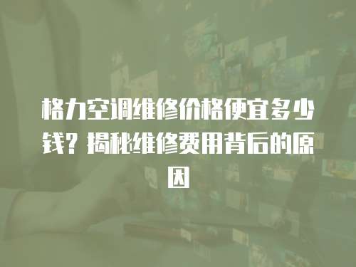 格力空調(diào)維修價格便宜多少錢？揭秘維修費用背后的原因
