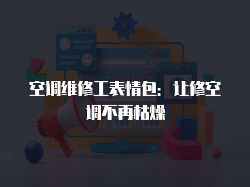 空調維修工表情包：讓修空調不再枯燥