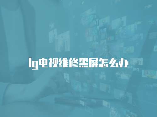 lg電視維修黑屏怎么辦