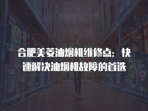 合肥美菱油煙機(jī)維修點(diǎn)：快速解決油煙機(jī)故障的首選