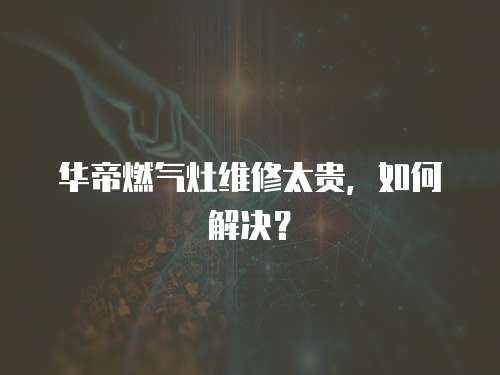 華帝燃氣灶維修太貴，如何解決？