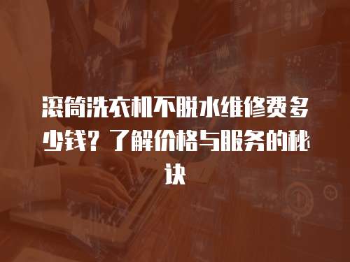 滾筒洗衣機不脫水維修費多少錢？了解價格與服務的秘訣