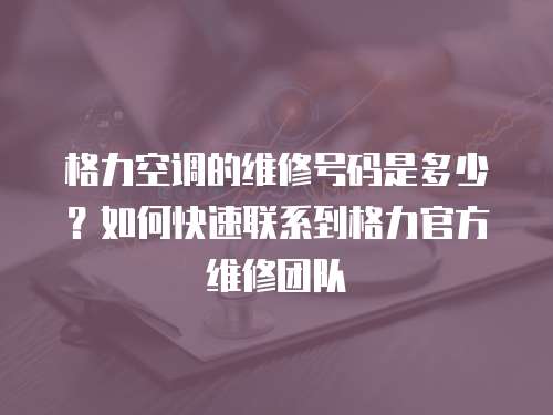 格力空調的維修號碼是多少？如何快速聯系到格力官方維修團隊