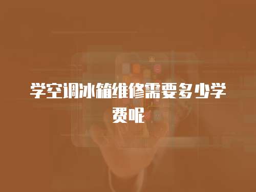 學空調(diào)冰箱維修需要多少學費呢