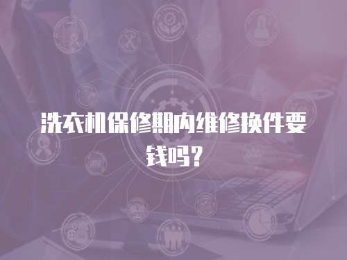 洗衣機(jī)保修期內(nèi)維修換件要錢嗎？