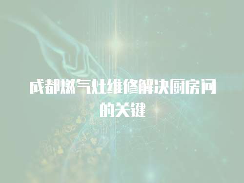 成都燃氣灶維修解決廚房問的關鍵