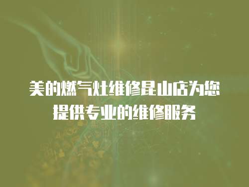 美的燃氣灶維修昆山店為您提供專業的維修服務