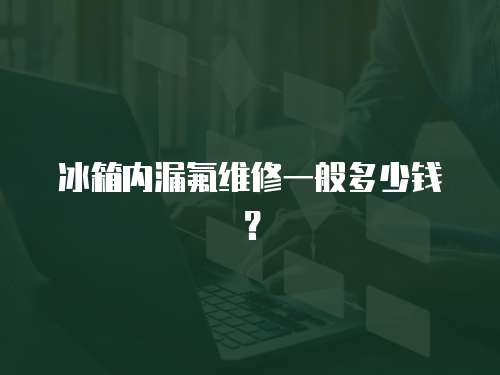 冰箱內漏氟維修一般多少錢？