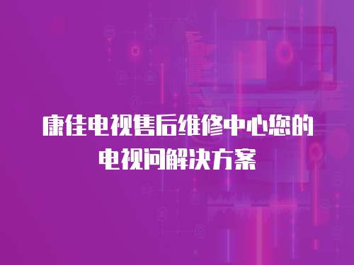 康佳電視售后維修中心您的電視問解決方案