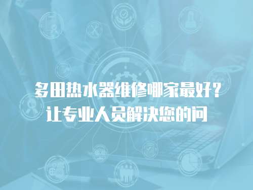 多田熱水器維修哪家最好？讓專業人員解決您的問