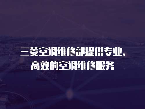 三菱空調維修部提供專業、高效的空調維修服務