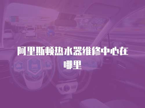 阿里斯頓熱水器維修中心在哪里