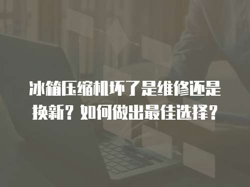 冰箱壓縮機壞了是維修還是換新？如何做出最佳選擇？