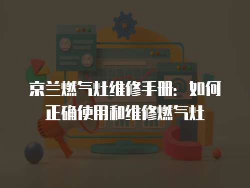 京蘭燃氣灶維修手冊：如何正確使用和維修燃氣灶
