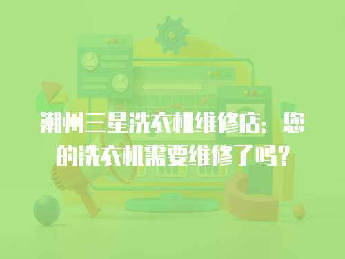 潮州三星洗衣機(jī)維修店：您的洗衣機(jī)需要維修了嗎？
