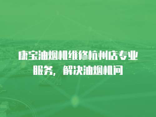 康寶油煙機維修杭州店專業服務，解決油煙機問