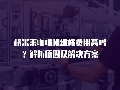 格米萊咖啡機維修費用高嗎？解析原因及解決方案