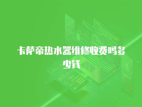 卡薩帝熱水器維修收費嗎多少錢