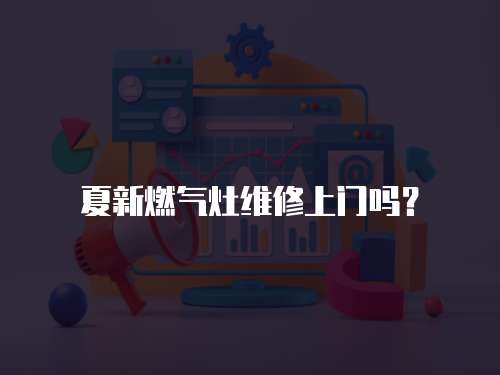 夏新燃氣灶維修上門嗎？