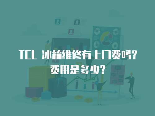 TCL 冰箱維修有上門(mén)費(fèi)嗎？費(fèi)用是多少？