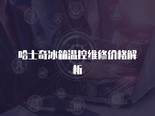 哈士奇冰箱溫控維修價格解析