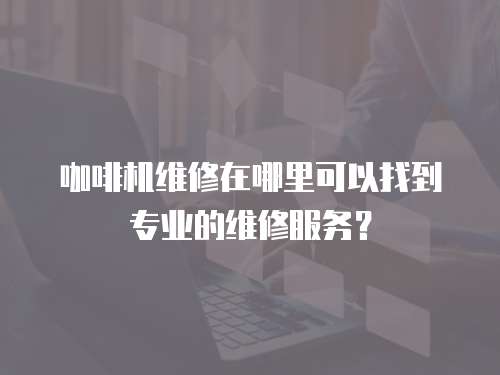 咖啡機維修在哪里可以找到專業的維修服務？