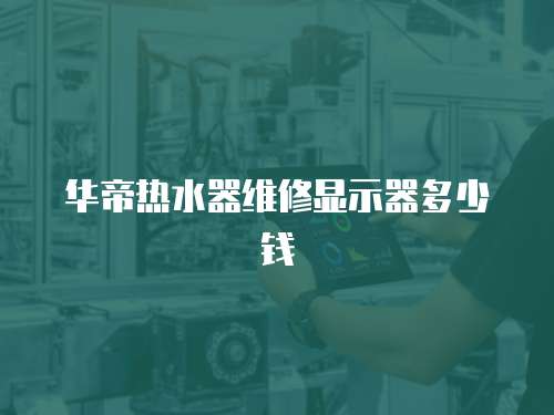 華帝熱水器維修顯示器多少錢