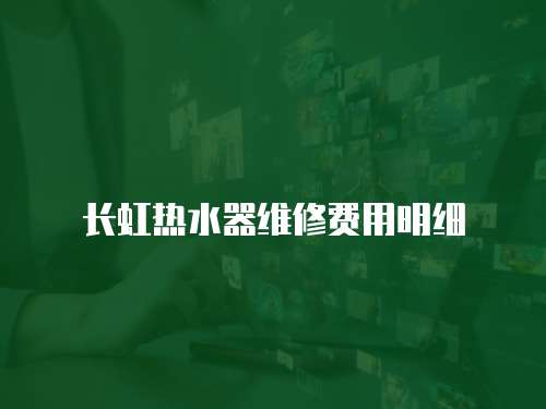 長(zhǎng)虹熱水器維修費(fèi)用明細(xì)