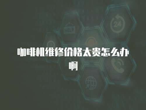 咖啡機維修價格太貴怎么辦啊