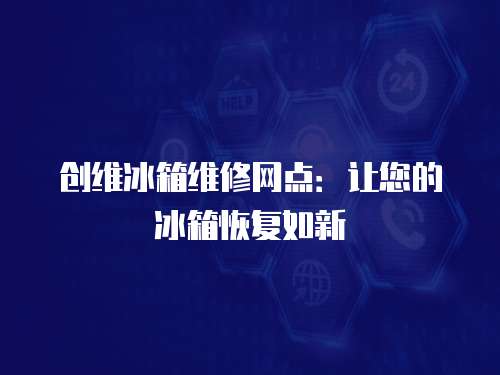 創維冰箱維修網點：讓您的冰箱恢復如新