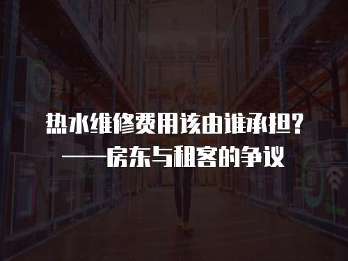 熱水維修費用該由誰承擔？——房東與租客的爭議