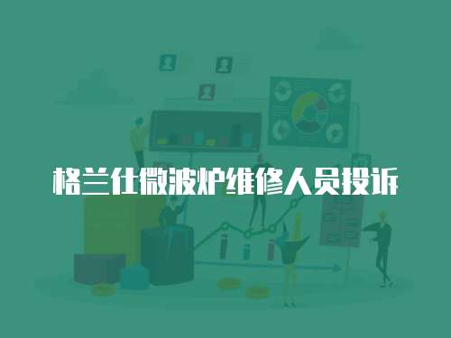 格蘭仕微波爐維修人員投訴