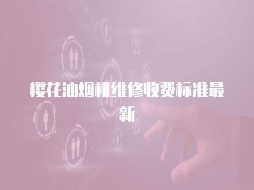 櫻花油煙機維修收費標(biāo)準(zhǔn)最新