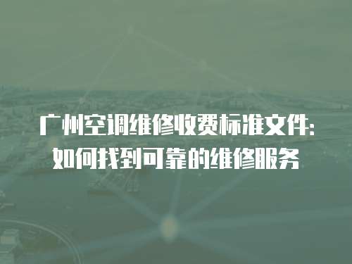 廣州空調維修收費標準文件：如何找到可靠的維修服務