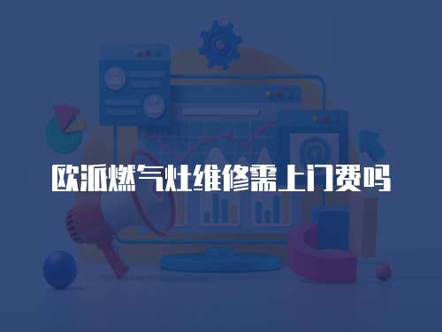 歐派燃氣灶維修需上門費嗎