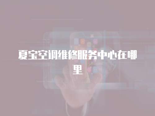 夏寶空調維修服務中心在哪里