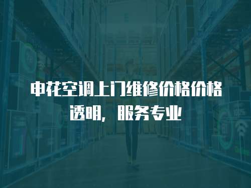 申花空調上門維修價格價格透明，服務專業