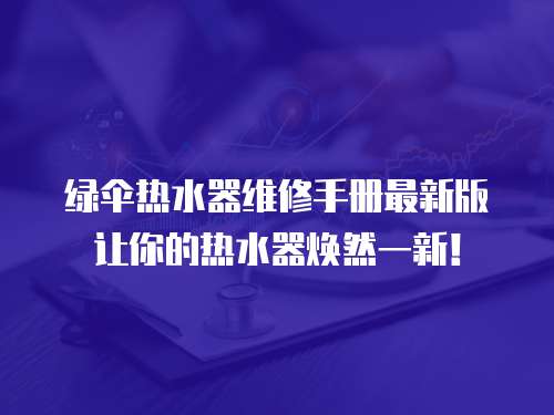 綠傘熱水器維修手冊最新版讓你的熱水器煥然一新！
