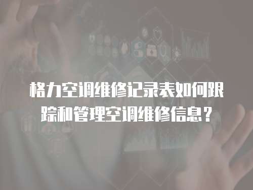 格力空調維修記錄表如何跟蹤和管理空調維修信息？