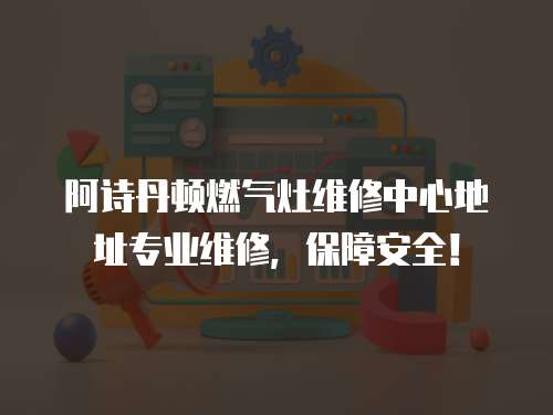 阿詩(shī)丹頓燃?xì)庠罹S修中心地址專業(yè)維修，保障安全！