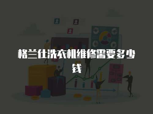 格蘭仕洗衣機維修需要多少錢