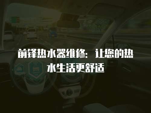 前鋒熱水器維修：讓您的熱水生活更舒適