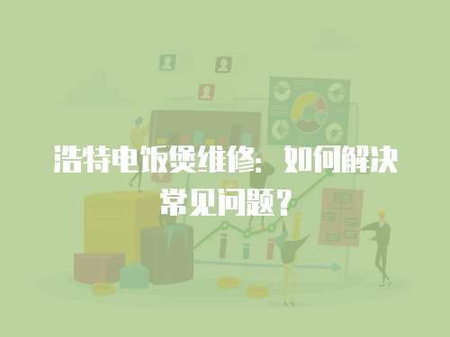 浩特電飯煲維修：如何解決常見問題？